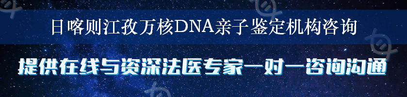 日喀则江孜万核DNA亲子鉴定机构咨询